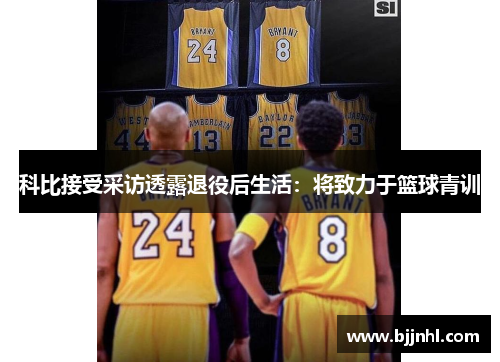 科比接受采访透露退役后生活：将致力于篮球青训