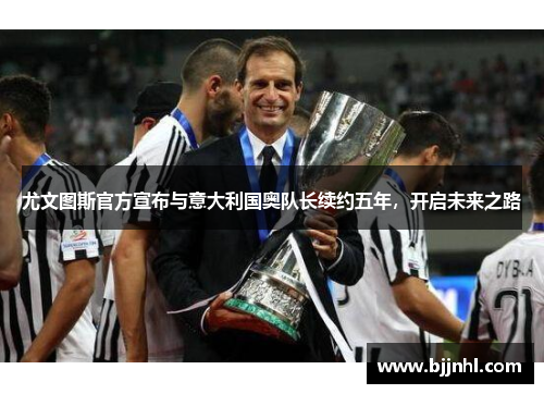 尤文图斯官方宣布与意大利国奥队长续约五年，开启未来之路