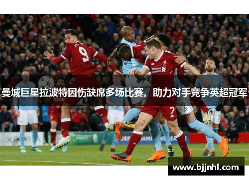 曼城巨星拉波特因伤缺席多场比赛，助力对手竞争英超冠军