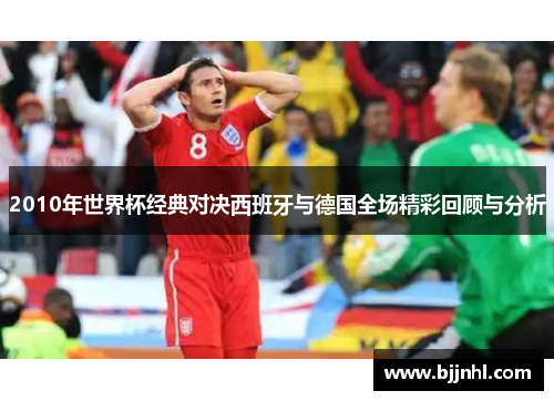 2010年世界杯经典对决西班牙与德国全场精彩回顾与分析