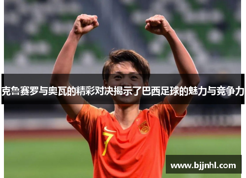 克鲁赛罗与奥瓦的精彩对决揭示了巴西足球的魅力与竞争力