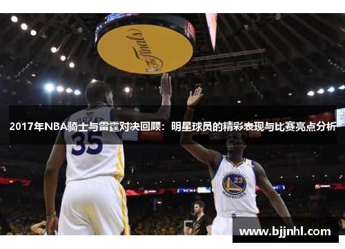 2017年NBA骑士与雷霆对决回顾：明星球员的精彩表现与比赛亮点分析