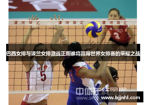 巴西女排与波兰女排激战正酣谁将赢得世界女排赛的荣耀之战