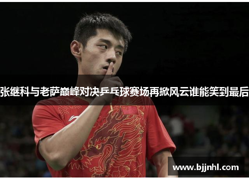 张继科与老萨巅峰对决乒乓球赛场再掀风云谁能笑到最后