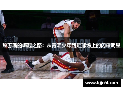 热苏斯的崛起之路：从青涩少年到足球场上的闪耀明星