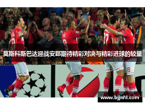 莫斯科斯巴达迎战安郅期待精彩对决与精彩进球的较量