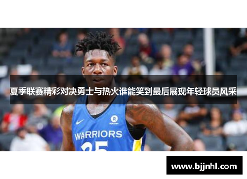 夏季联赛精彩对决勇士与热火谁能笑到最后展现年轻球员风采