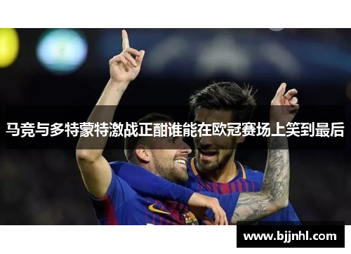 马竞与多特蒙特激战正酣谁能在欧冠赛场上笑到最后