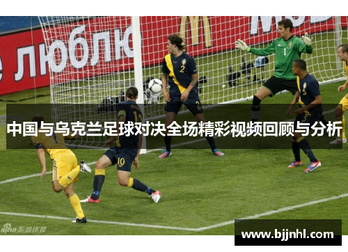中国与乌克兰足球对决全场精彩视频回顾与分析