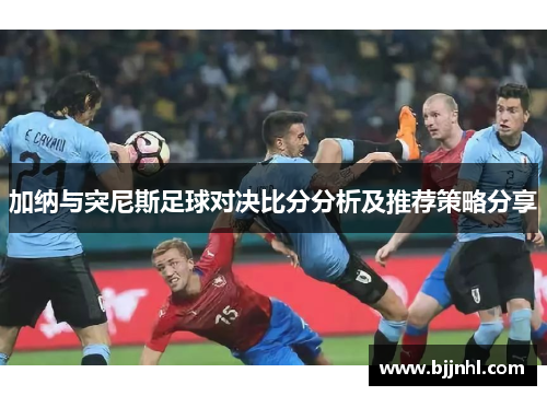 加纳与突尼斯足球对决比分分析及推荐策略分享