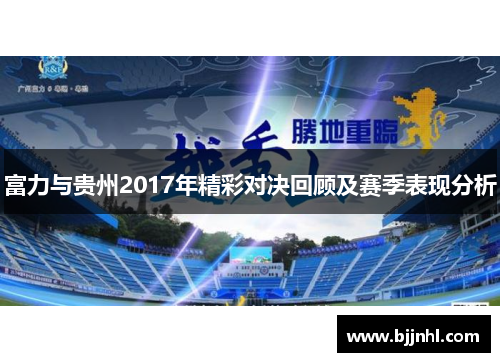富力与贵州2017年精彩对决回顾及赛季表现分析