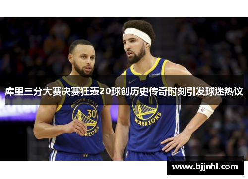 库里三分大赛决赛狂轰20球创历史传奇时刻引发球迷热议